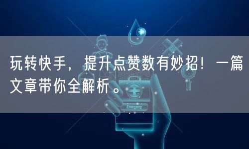 玩转快手，提升点赞数有妙招！一篇文章带你全解析。