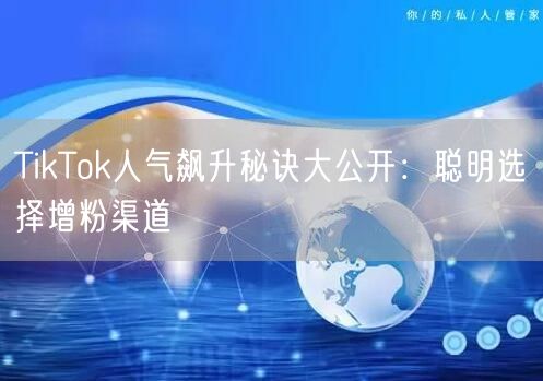 TikTok人气飙升秘诀大公开：聪明选择增粉渠道