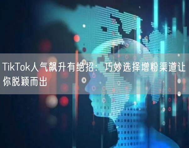 TikTok人气飙升有绝招：巧妙选择增粉渠道让你脱颖而出