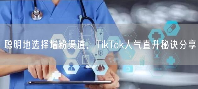 聪明地选择增粉渠道，TikTok人气直升秘诀分享