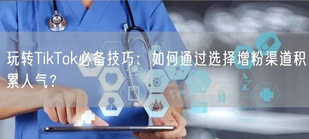 玩转TikTok必备技巧：如何通过选择增粉渠道积累人气？