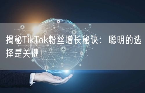 揭秘TikTok粉丝增长秘诀：聪明的选择是关键！