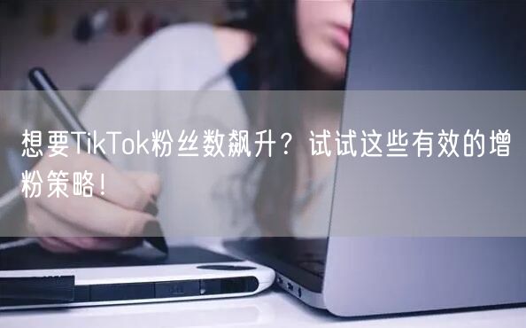 想要TikTok粉丝数飙升？试试这些有效的增粉策略！