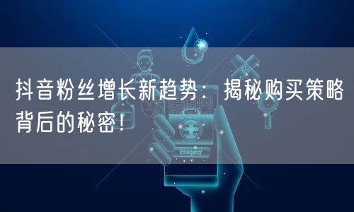 抖音粉丝增长新趋势：揭秘购买策略背后的秘密！