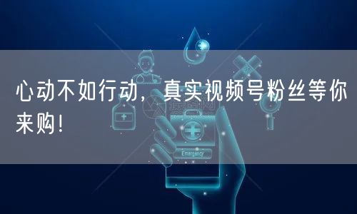 心动不如行动，真实视频号粉丝等你来购！