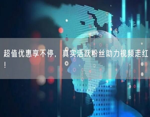 超值优惠享不停，真实活跃粉丝助力视频走红！