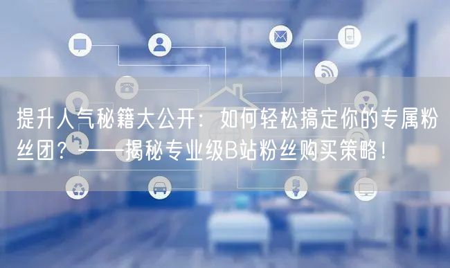 提升人气秘籍大公开：如何轻松搞定你的专属粉丝团？——揭秘专业级B站粉丝购买策略！