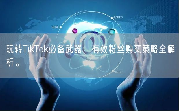 玩转TikTok必备武器：有效粉丝购买策略全解析。