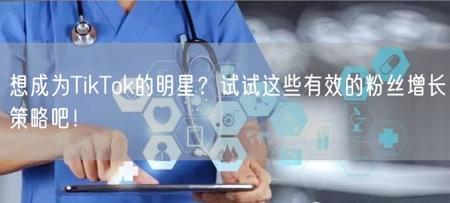 想成为TikTok的明星？试试这些有效的粉丝增长策略吧！