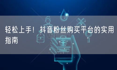 轻松上手！抖音粉丝购买平台的实用指南