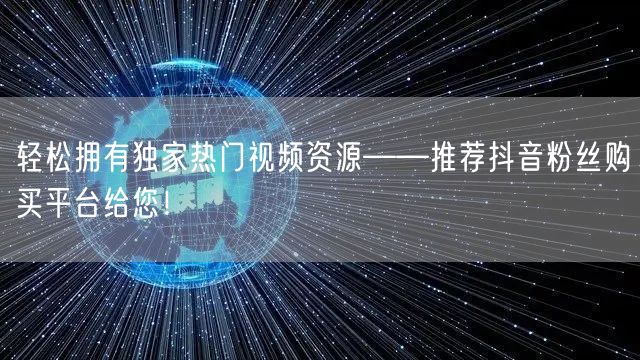 轻松拥有独家热门视频资源——推荐抖音粉丝购买平台给您！