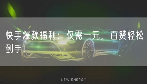 快手爆款福利：仅需一元，百赞轻松到手！