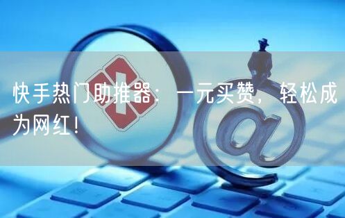 快手热门助推器：一元买赞，轻松成为网红！