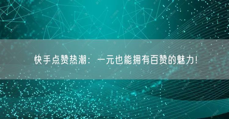 快手点赞热潮：一元也能拥有百赞的魅力！