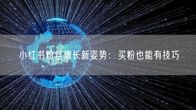 小红书粉丝增长新姿势：买粉也能有技巧