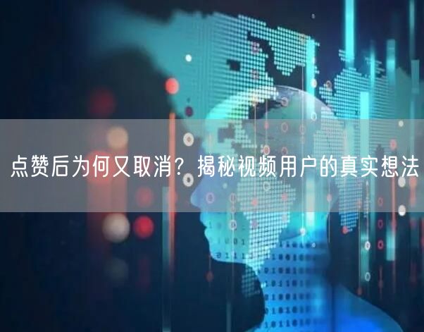 点赞后为何又取消？揭秘视频用户的真实想法