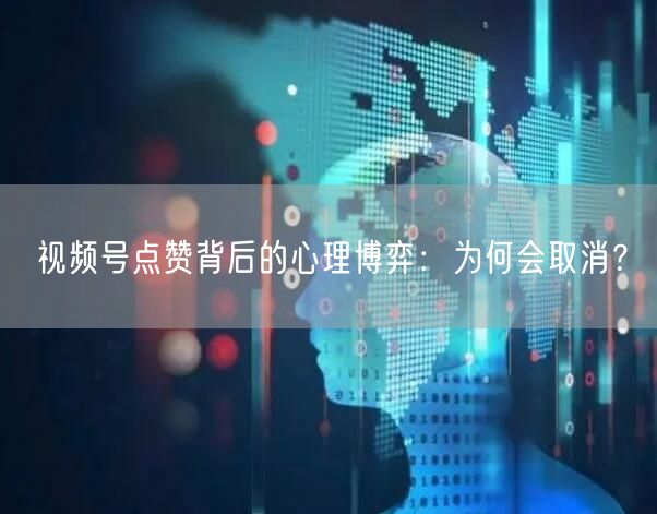 视频号点赞背后的心理博弈：为何会取消？