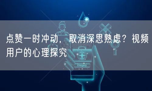 点赞一时冲动，取消深思熟虑？视频用户的心理探究