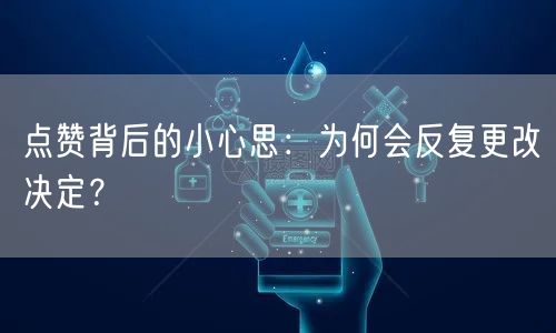 点赞背后的小心思：为何会反复更改决定？