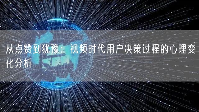 从点赞到犹豫：视频时代用户决策过程的心理变化分析