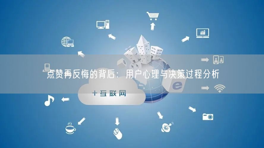 点赞再反悔的背后：用户心理与决策过程分析