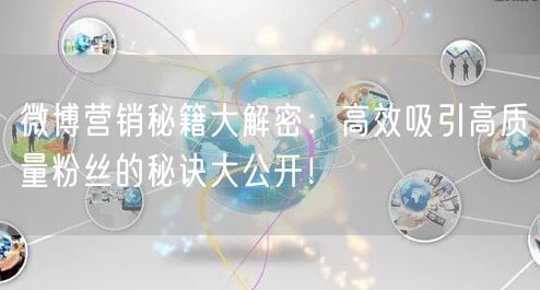 微博营销秘籍大解密：高效吸引高质量粉丝的秘诀大公开！