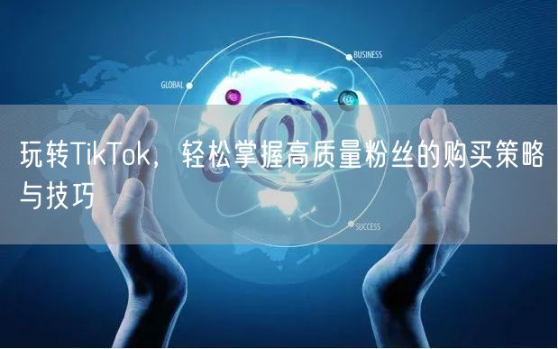 玩转TikTok，轻松掌握高质量粉丝的购买策略与技巧