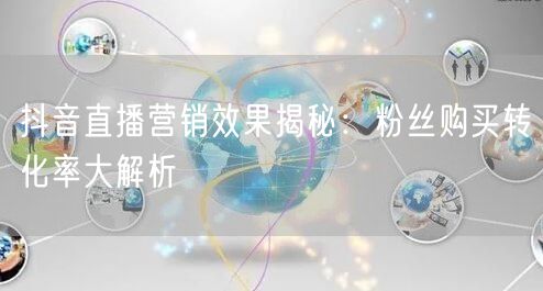 抖音直播营销效果揭秘：粉丝购买转化率大解析