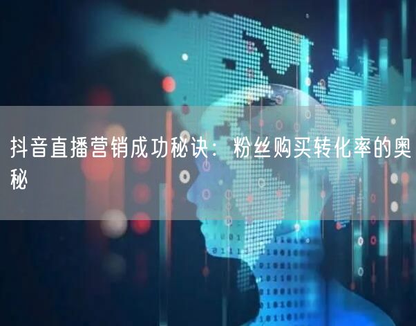 抖音直播营销成功秘诀：粉丝购买转化率的奥秘