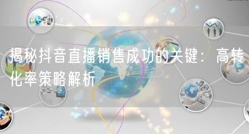 揭秘抖音直播销售成功的关键：高转化率策略解析