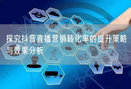 探究抖音直播营销转化率的提升策略与效果分析
