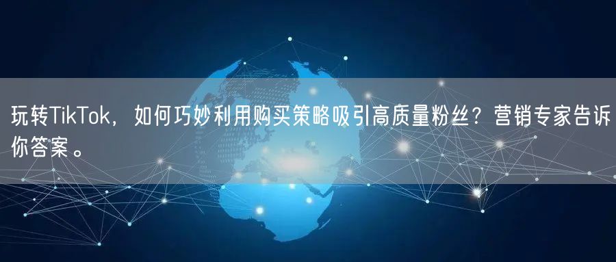 玩转TikTok，如何巧妙利用购买策略吸引高质量粉丝？营销专家告诉你答案。