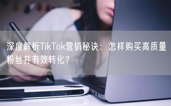 深度解析TikTok营销秘诀：怎样购买高质量粉丝并有效转化？