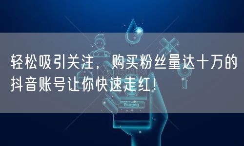 轻松吸引关注，购买粉丝量达十万的抖音账号让你快速走红！