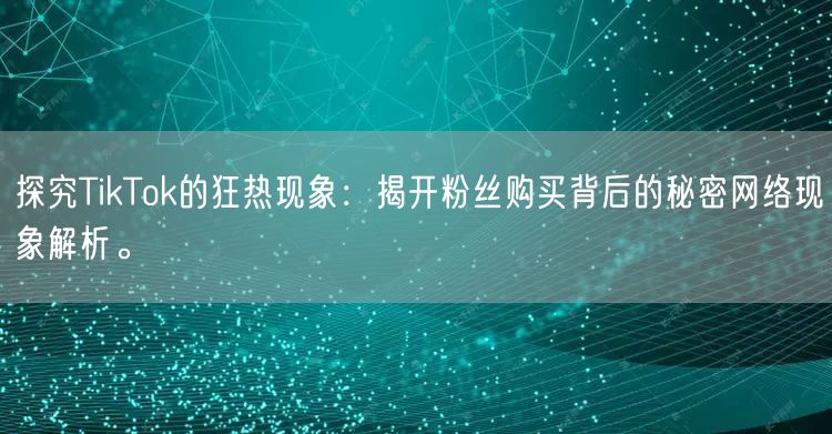 探究TikTok的狂热现象：揭开粉丝购买背后的秘密网络现象解析。