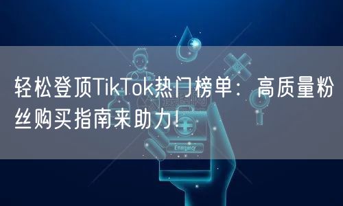 轻松登顶TikTok热门榜单：高质量粉丝购买指南来助力！