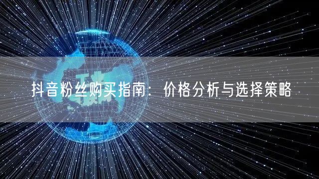 抖音粉丝购买指南：价格分析与选择策略