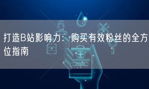 打造B站影响力：购买有效粉丝的全方位指南