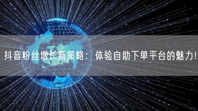 抖音粉丝增长新策略：体验自助下单平台的魅力！