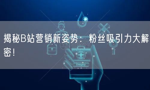 揭秘B站营销新姿势：粉丝吸引力大解密！