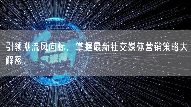 引领潮流风向标，掌握最新社交媒体营销策略大解密。