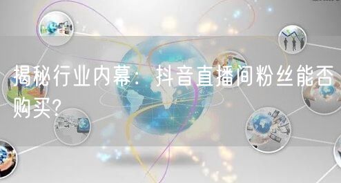 揭秘行业内幕：抖音直播间粉丝能否购买?