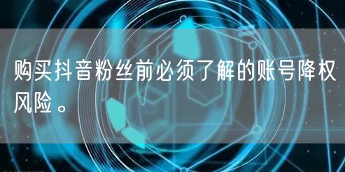 购买抖音粉丝前必须了解的账号降权风险。