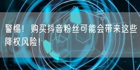 警惕！购买抖音粉丝可能会带来这些降权风险！