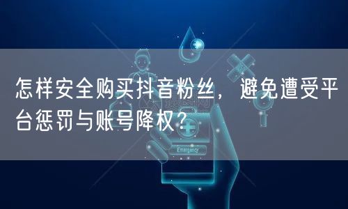 怎样安全购买抖音粉丝，避免遭受平台惩罚与账号降权？