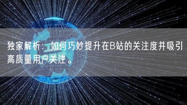 独家解析：如何巧妙提升在B站的关注度并吸引高质量用户关注。