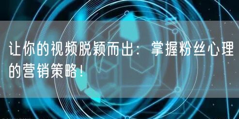 让你的视频脱颖而出：掌握粉丝心理的营销策略！