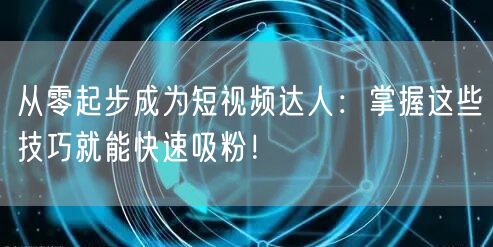 从零起步成为短视频达人：掌握这些技巧就能快速吸粉！