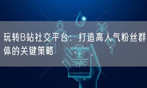 玩转B站社交平台：打造高人气粉丝群体的关键策略