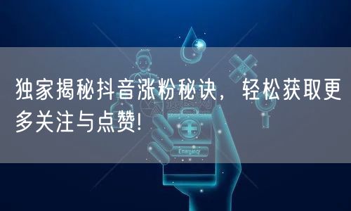 独家揭秘抖音涨粉秘诀，轻松获取更多关注与点赞!